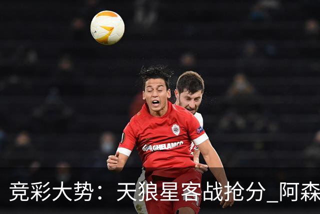 竞彩大势：天狼星客战抢分 阿森纳主场大胜可期